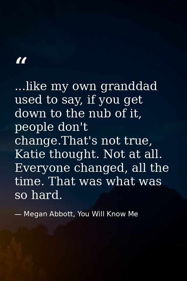 ...like my own granddad used to say, if you get down to the nub of it, people don't change.That's not true, Katie though — Megan Abbott, You Will Know Me