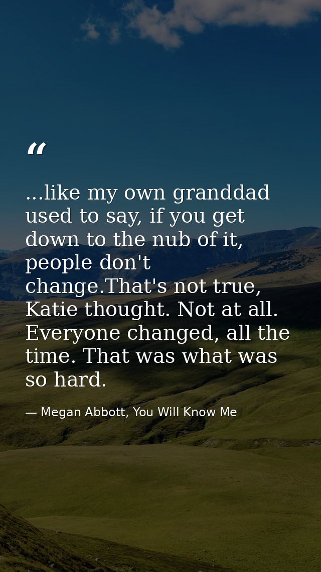...like my own granddad used to say, if you get down to the nub of it, people don't change.That's not true, Katie though — Megan Abbott, You Will Know Me