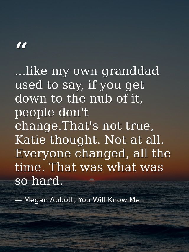 ...like my own granddad used to say, if you get down to the nub of it, people don't change.That's not true, Katie though — Megan Abbott, You Will Know Me