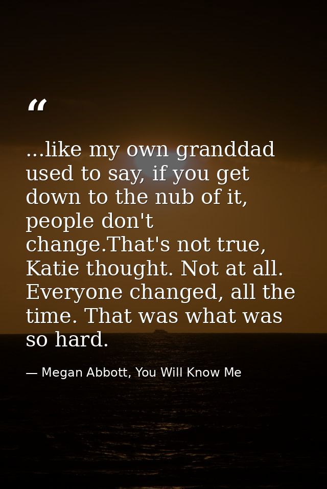 ...like my own granddad used to say, if you get down to the nub of it, people don't change.That's not true, Katie though — Megan Abbott, You Will Know Me