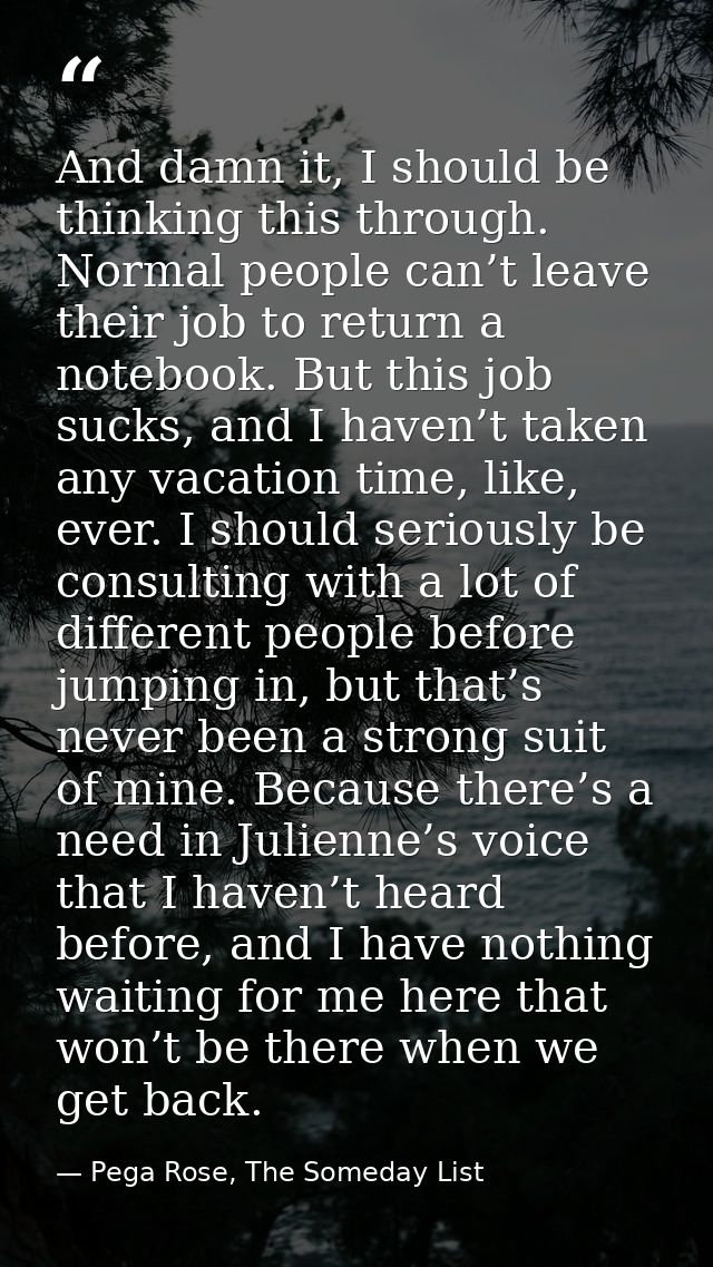 And damn it, I should be thinking this through. Normal people can’t leave their job to return a notebook. But this job s — Pega Rose, The Someday List