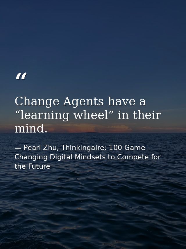 Change Agents have a “learning wheel” in their mind. — Pearl Zhu, Thinkingaire: 100 Game Changing Digital Mindsets to Compete for the Future