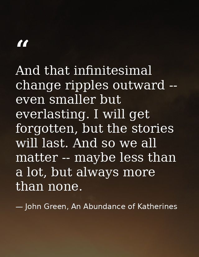And that infinitesimal change ripples outward -- even smaller but everlasting. I will get forgotten, but the stories wil — John Green, An Abundance of Katherines