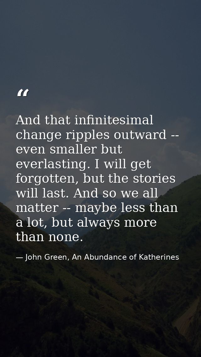 And that infinitesimal change ripples outward -- even smaller but everlasting. I will get forgotten, but the stories wil — John Green, An Abundance of Katherines