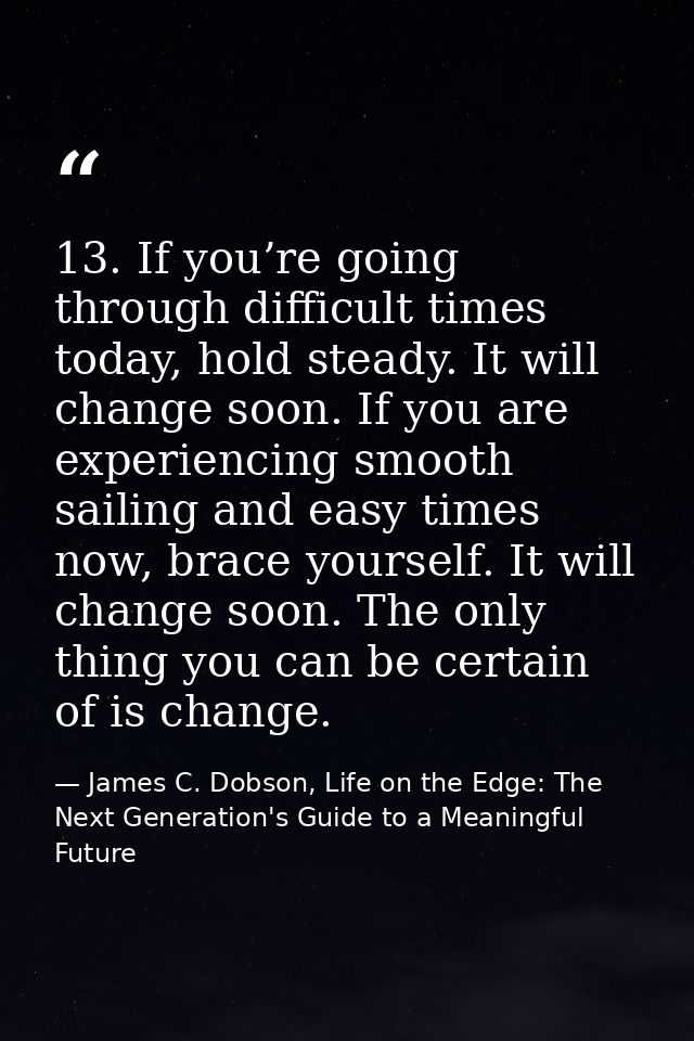 13. If you’re going through difficult times today, hold steady. It will change soon. If you are experiencing smooth sail — James C. Dobson, Life on the Edge: The Next Generation's Guide to a Meaningful Future