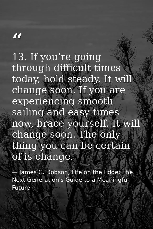 13. If you’re going through difficult times today, hold steady. It will change soon. If you are experiencing smooth sail — James C. Dobson, Life on the Edge: The Next Generation's Guide to a Meaningful Future