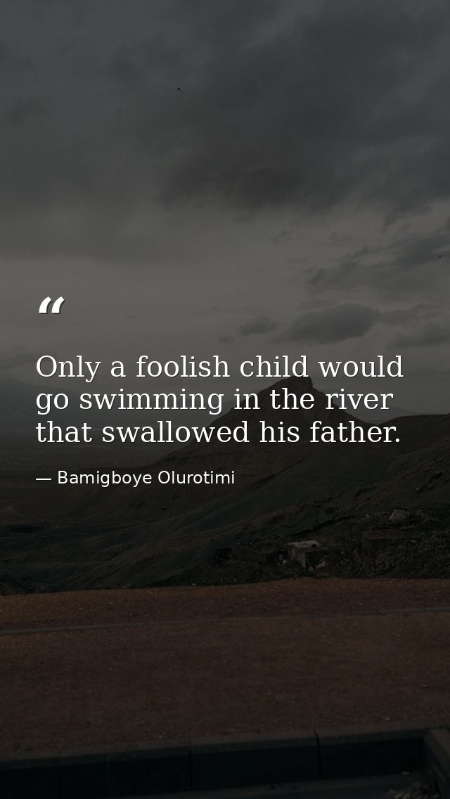 Only a foolish child would go swimming in the river that swallowed his father. — Bamigboye Olurotimi