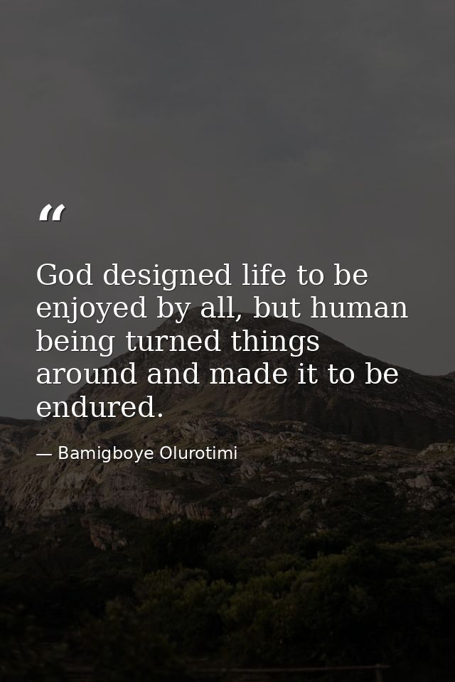 God designed life to be enjoyed by all, but human being turned things around and made it to be endured. — Bamigboye Olurotimi