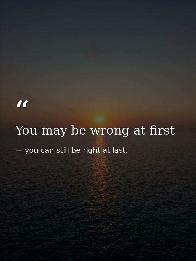 You may be wrong at first — you can still be right at last.