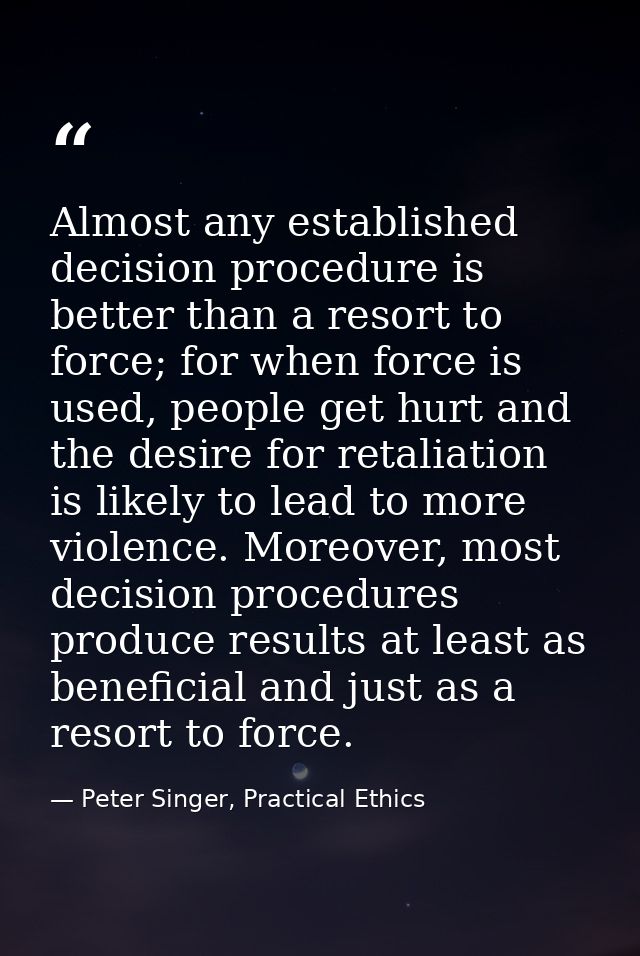 Almost any established decision procedure is better than a resort to force; for when force is used, people get hurt and  — Peter Singer, Practical Ethics