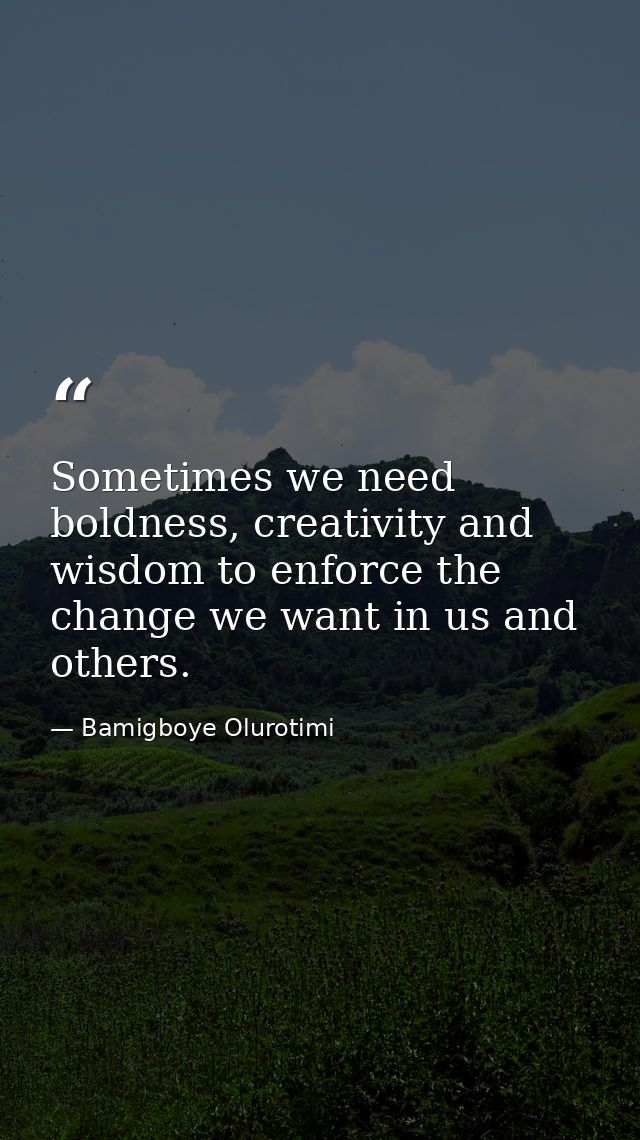 Sometimes we need boldness, creativity and wisdom to enforce the change we want in us and others. — Bamigboye Olurotimi