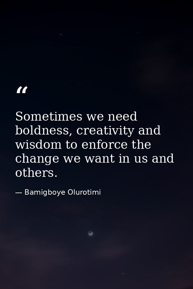 Sometimes we need boldness, creativity and wisdom to enforce the change we want in us and others. — Bamigboye Olurotimi