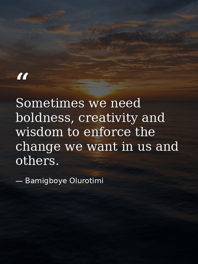 Sometimes we need boldness, creativity and wisdom to enforce the change we want in us and others. — Bamigboye Olurotimi