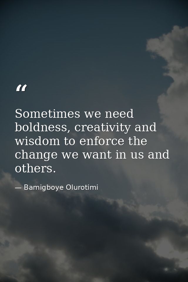 Sometimes we need boldness, creativity and wisdom to enforce the change we want in us and others. — Bamigboye Olurotimi