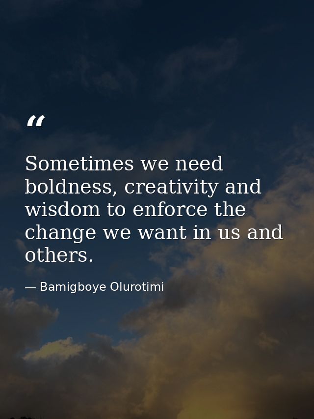 Sometimes we need boldness, creativity and wisdom to enforce the change we want in us and others. — Bamigboye Olurotimi