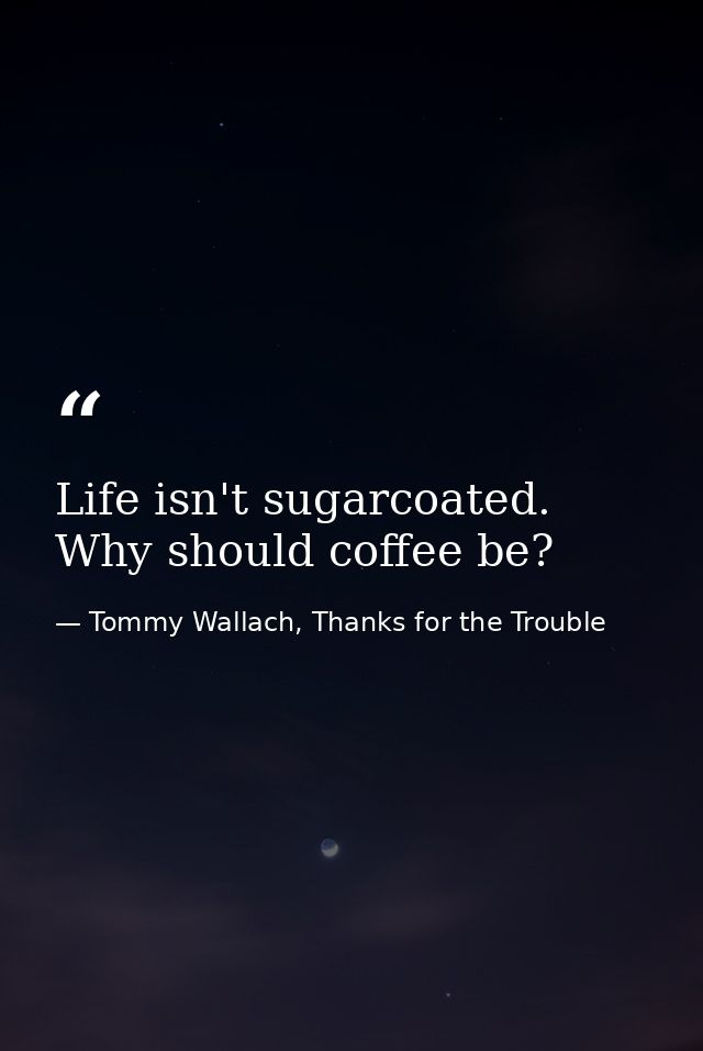 Life isn't sugarcoated. Why should coffee be? — Tommy Wallach, Thanks for the Trouble
