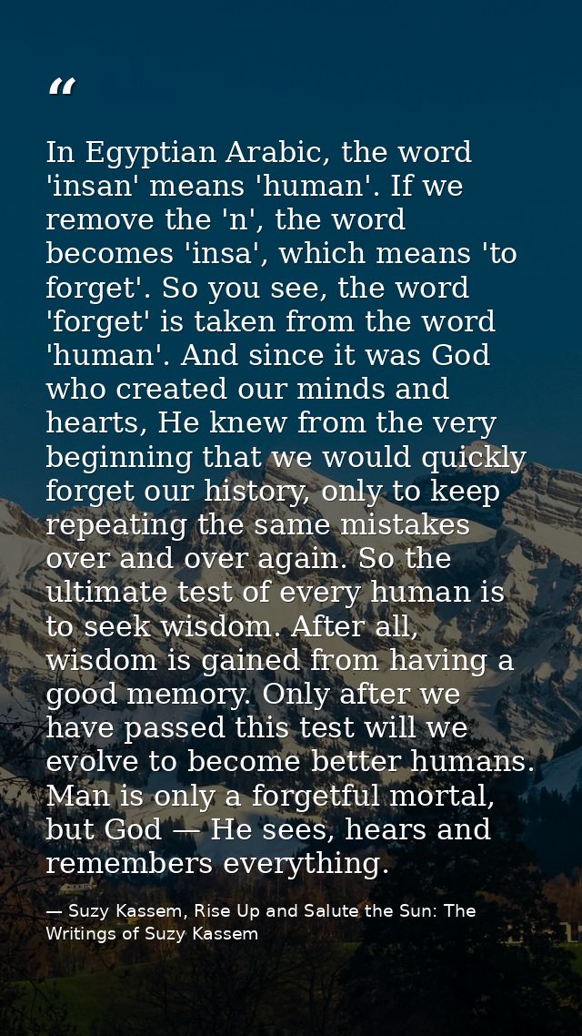 In Egyptian Arabic, the word 'insan' means 'human'. If we remove the 'n', the word becomes 'insa', which means 'to forge — Suzy Kassem, Rise Up and Salute the Sun: The Writings of Suzy Kassem