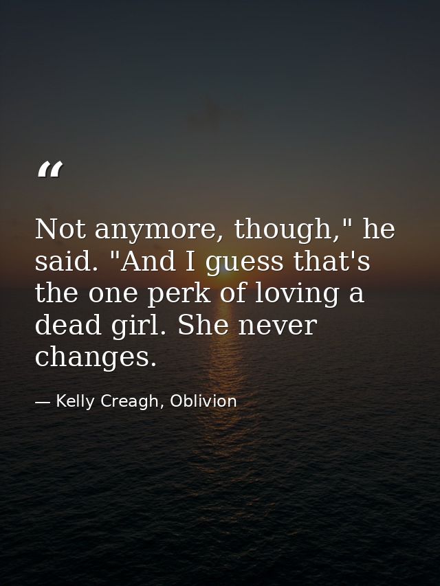 Not anymore, though," he said. "And I guess that's the one perk of loving a dead girl. She never changes. — Kelly Creagh, Oblivion