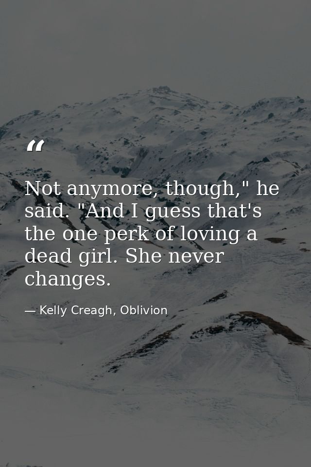 Not anymore, though," he said. "And I guess that's the one perk of loving a dead girl. She never changes. — Kelly Creagh, Oblivion