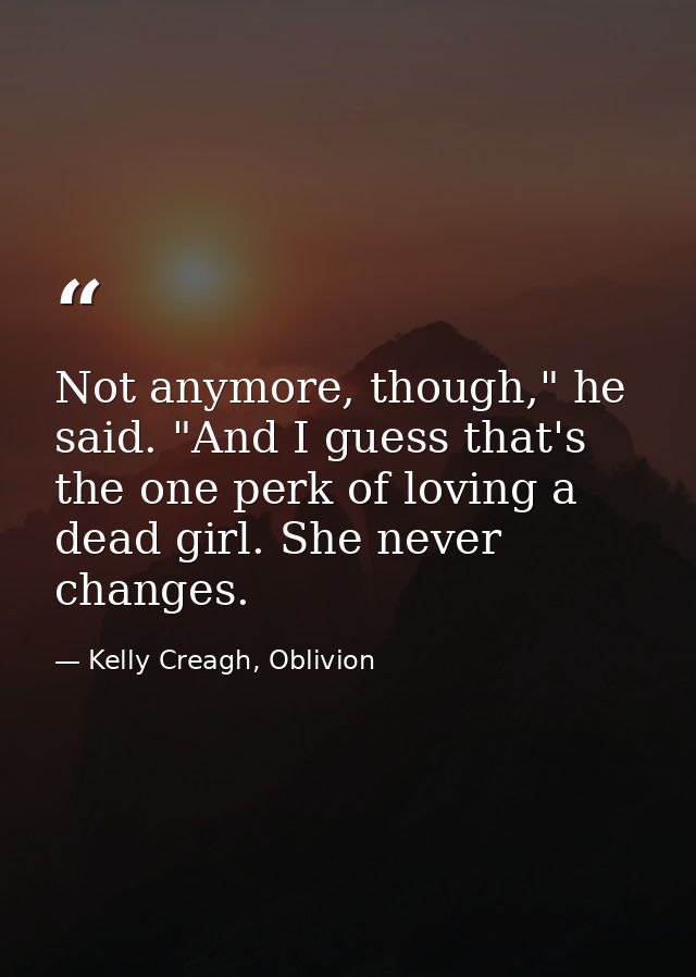 Not anymore, though," he said. "And I guess that's the one perk of loving a dead girl. She never changes. — Kelly Creagh, Oblivion