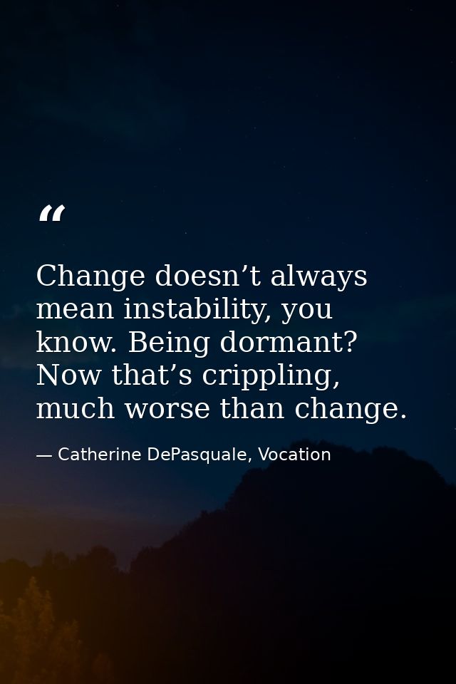 Change doesn’t always mean instability, you know. Being dormant? Now that’s crippling, much worse than change. — Catherine DePasquale, Vocation