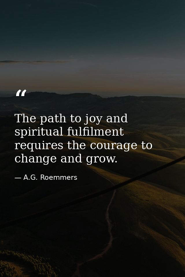The path to joy and spiritual fulfilment requires the courage to change and grow. — A.G. Roemmers