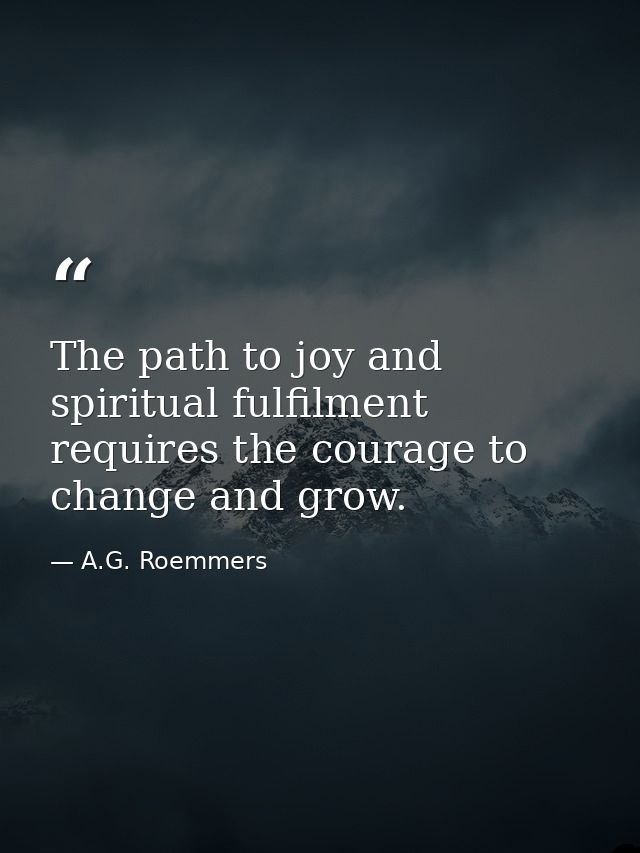 The path to joy and spiritual fulfilment requires the courage to change and grow. — A.G. Roemmers