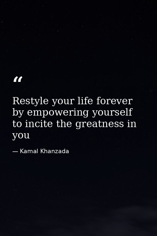 Restyle your life forever by empowering yourself to incite the greatness in you — Kamal Khanzada