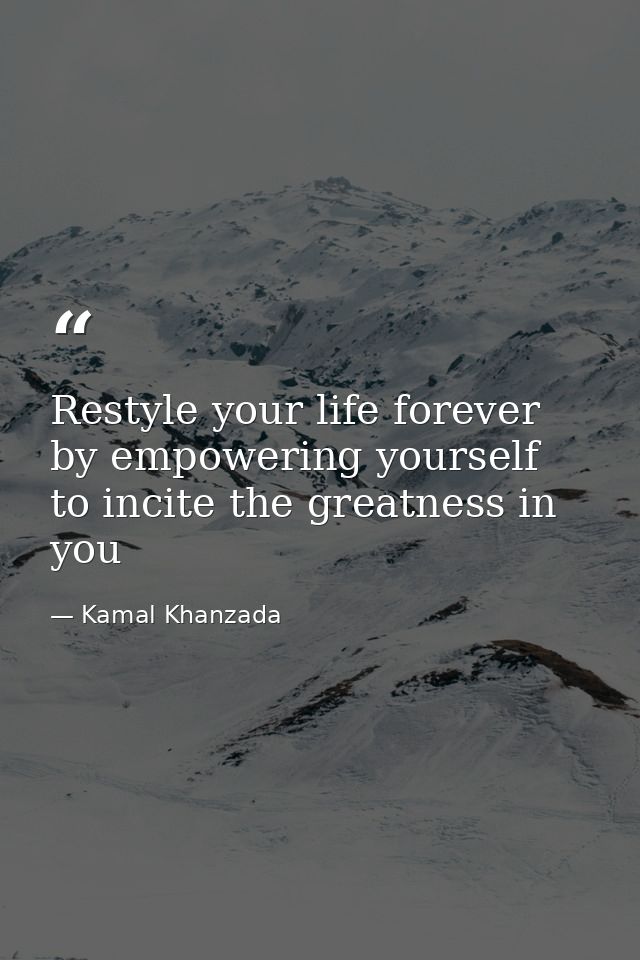Restyle your life forever by empowering yourself to incite the greatness in you — Kamal Khanzada