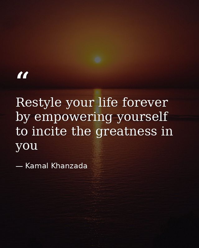Restyle your life forever by empowering yourself to incite the greatness in you — Kamal Khanzada