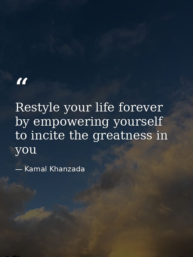 Restyle your life forever by empowering yourself to incite the greatness in you — Kamal Khanzada
