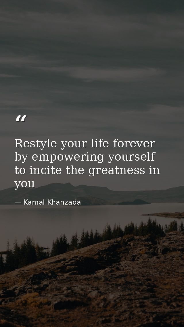 Restyle your life forever by empowering yourself to incite the greatness in you — Kamal Khanzada