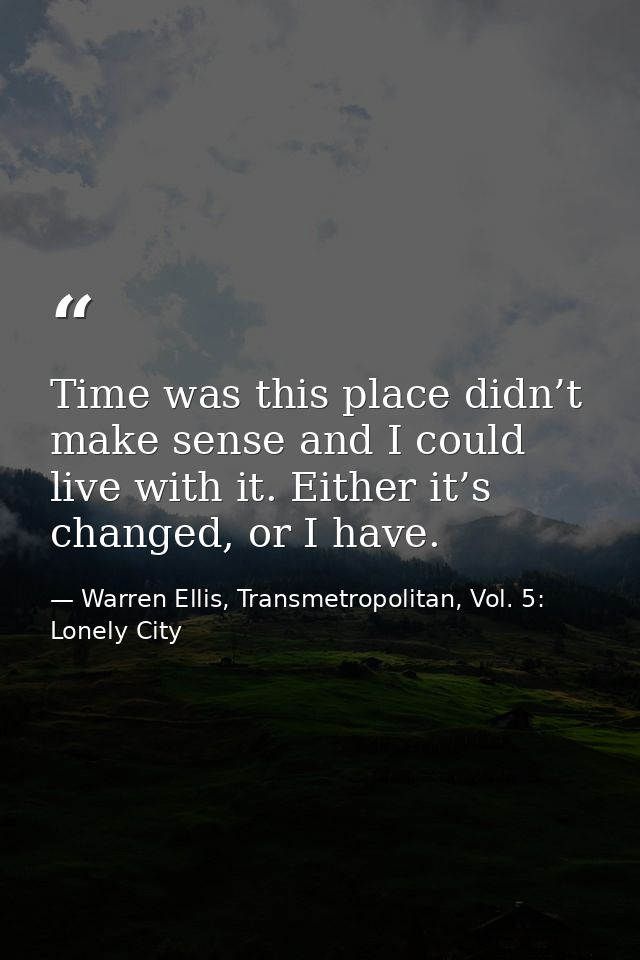 Time was this place didn’t make sense and I could live with it. Either it’s changed, or I have. — Warren Ellis, Transmetropolitan, Vol. 5: Lonely City