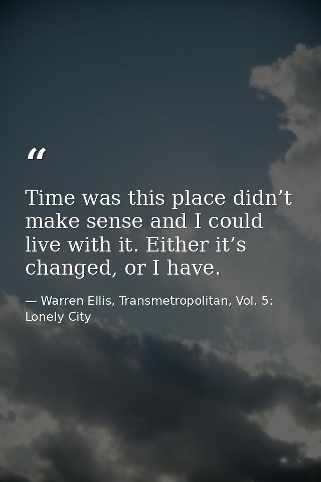 Time was this place didn’t make sense and I could live with it. Either it’s changed, or I have. — Warren Ellis, Transmetropolitan, Vol. 5: Lonely City