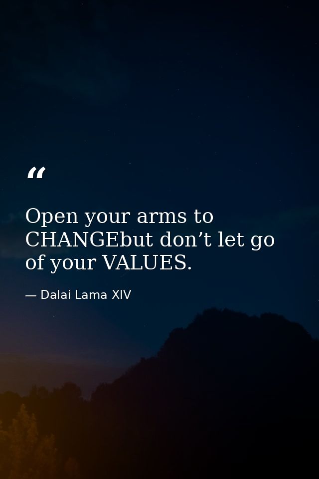 Open your arms to CHANGEbut don’t let go of your VALUES. — Dalai Lama XIV