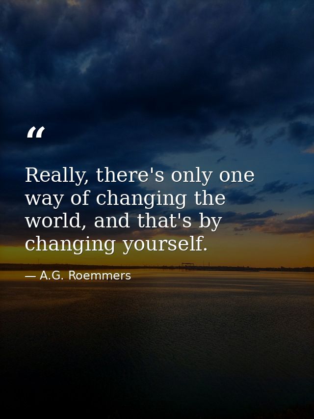 Really, there's only one way of changing the world, and that's by changing yourself. — A.G. Roemmers