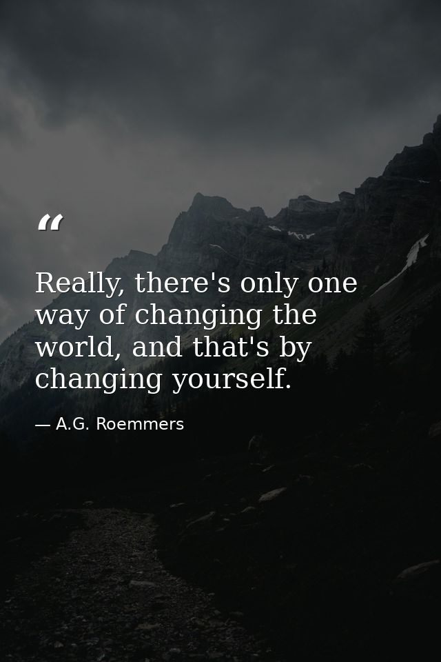 Really, there's only one way of changing the world, and that's by changing yourself. — A.G. Roemmers
