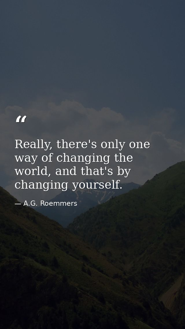 Really, there's only one way of changing the world, and that's by changing yourself. — A.G. Roemmers