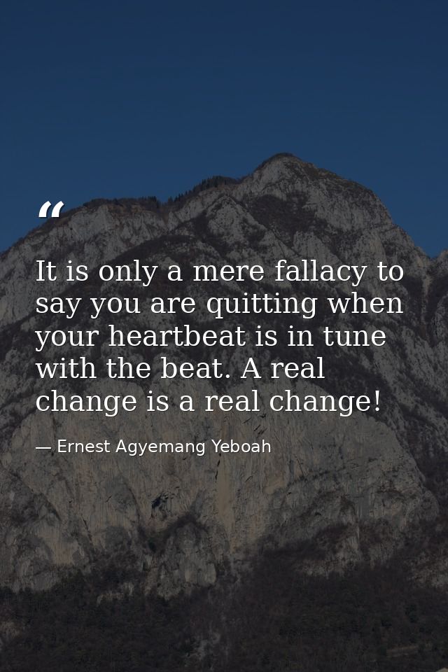 It is only a mere fallacy to say you are quitting when your heartbeat is in tune with the beat. A real change is a real  — Ernest Agyemang Yeboah