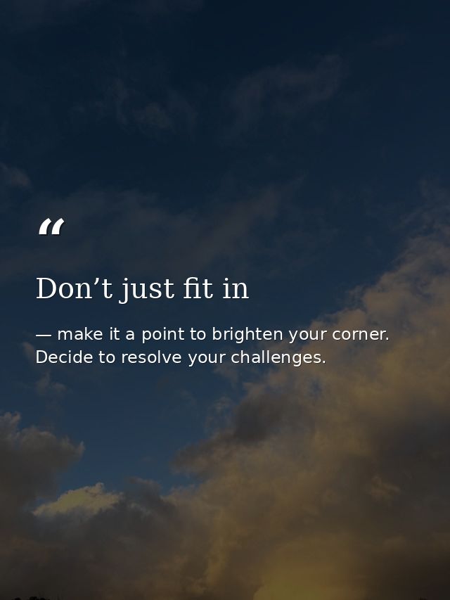 Don’t just fit in — make it a point to brighten your corner. Decide to resolve your challenges.