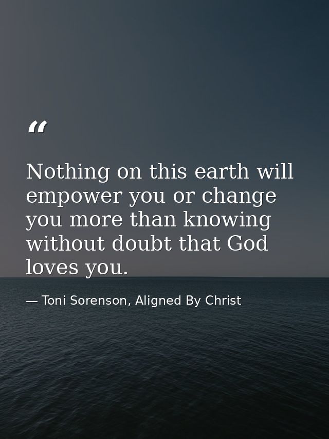 Nothing on this earth will empower you or change you more than knowing without doubt that God loves you. — Toni Sorenson, Aligned By Christ