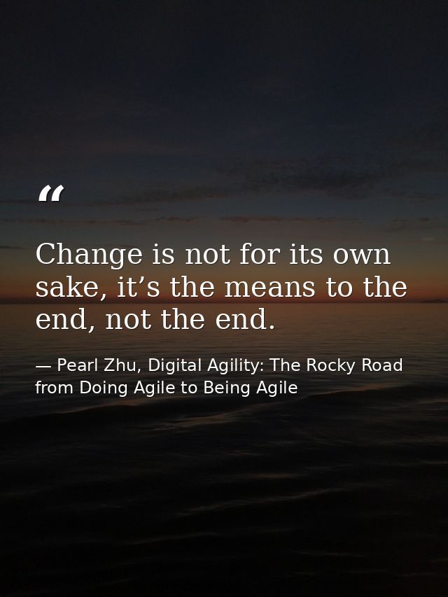 Change is not for its own sake, it’s the means to the end, not the end. — Pearl Zhu, Digital Agility: The Rocky Road from Doing Agile to Being Agile