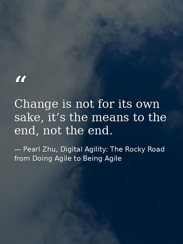 Change is not for its own sake, it’s the means to the end, not the end. — Pearl Zhu, Digital Agility: The Rocky Road from Doing Agile to Being Agile