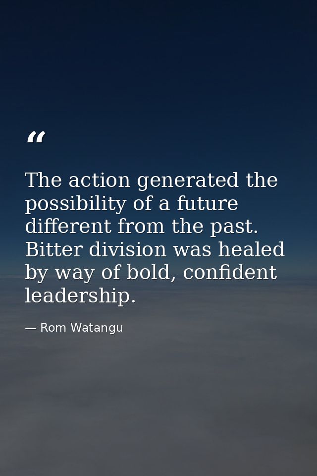 The action generated the possibility of a future different from the past. Bitter division was healed by way of bold, con — Rom Watangu