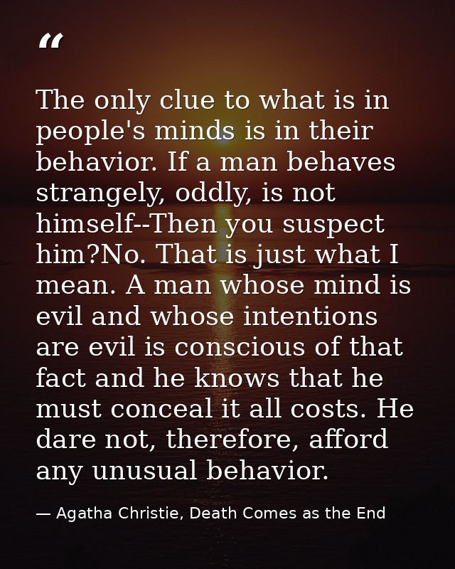 The only clue to what is in people's minds is in their behavior. If a man behaves strangely, oddly, is not himself--Then — Agatha Christie, Death Comes as the End