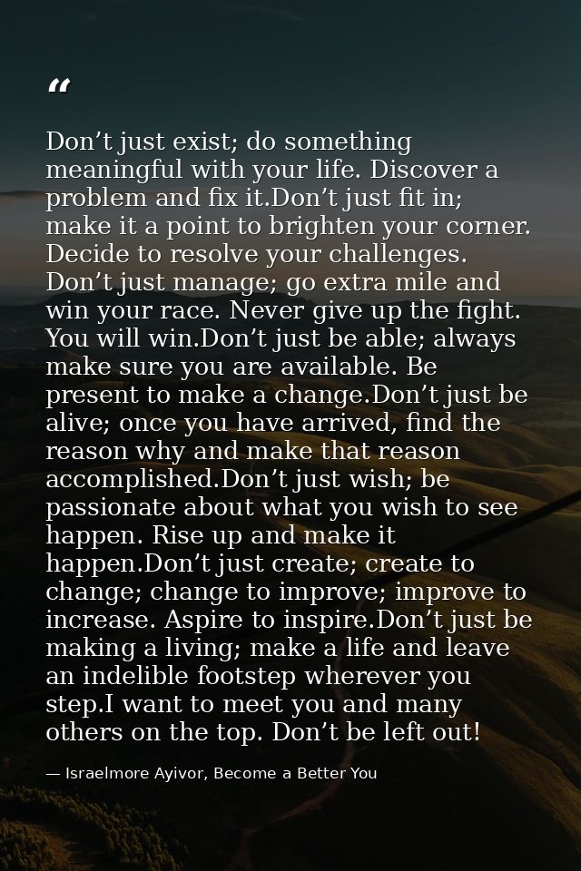 Don’t just exist; do something meaningful with your life. Discover a problem and fix it.Don’t just fit in; make it a poi — Israelmore Ayivor, Become a Better You