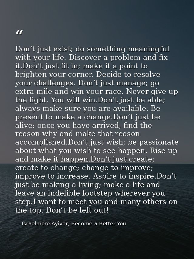 Don’t just exist; do something meaningful with your life. Discover a problem and fix it.Don’t just fit in; make it a poi — Israelmore Ayivor, Become a Better You