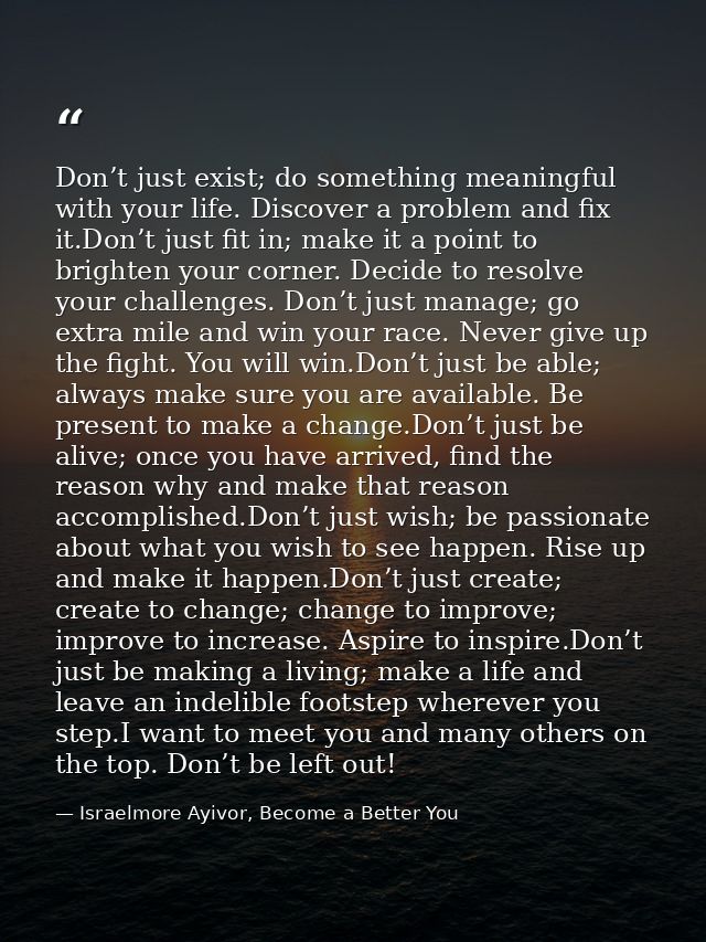 Don’t just exist; do something meaningful with your life. Discover a problem and fix it.Don’t just fit in; make it a poi — Israelmore Ayivor, Become a Better You