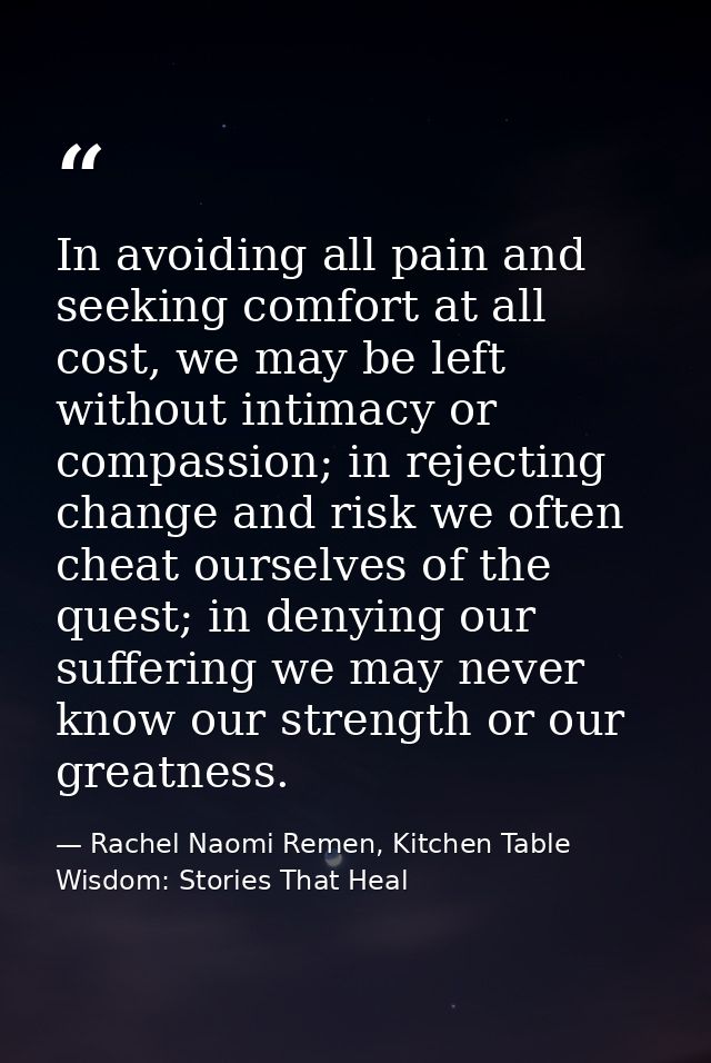 In avoiding all pain and seeking comfort at all cost, we may be left without intimacy or compassion; in rejecting change — Rachel Naomi Remen, Kitchen Table Wisdom: Stories That Heal
