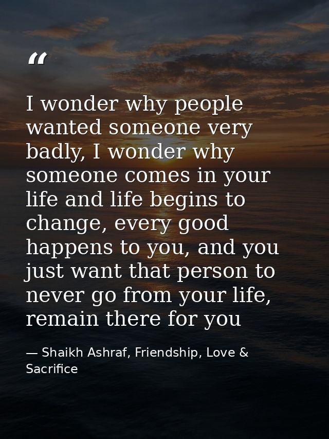 I wonder why people wanted someone very badly, I wonder why someone comes in your life and life begins to change, every  — Shaikh Ashraf, Friendship, Love & Sacrifice